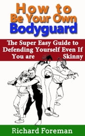 How to be Your Own Bodyguard: The Super Easy Guide to Defending Yourself Even If You are Skinny