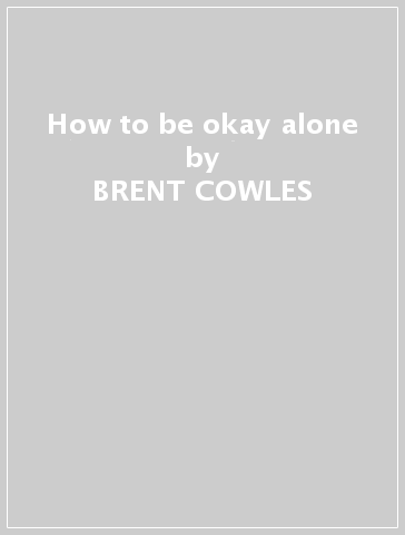 How to be okay alone - BRENT COWLES