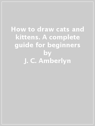 How to draw cats and kittens. A complete guide for beginners - J. C. Amberlyn