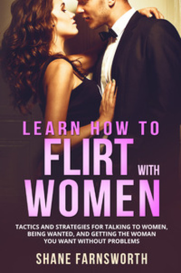 How to flirt with women. Tactics and strategies for talking to women, being wanted, and getting the woman you want without problems - Shane Farnsworth