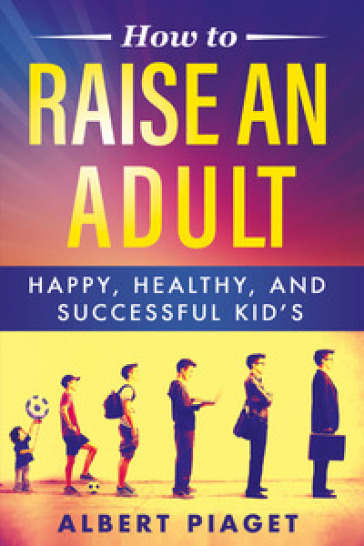 How to raise an adult - Albert Piaget