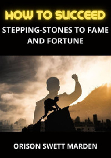 How to succeed. Stepping-stones to fame and fortune - Orison Swett Marden