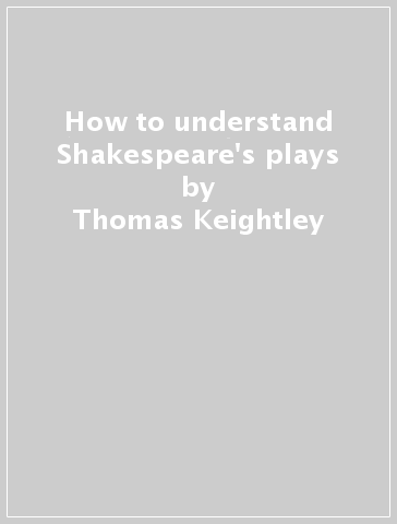 How to understand Shakespeare's plays - Thomas Keightley