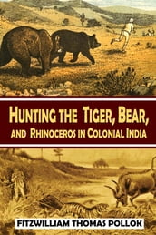 Hunting the Tiger, Bear, and Rhinoceros in Colonial India, the Big Game Hunting Experiences of Colonel Fitzwilliam