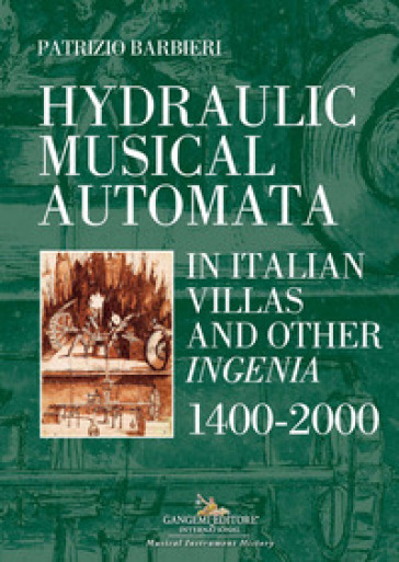Hydraulic musical automata in Italian villas and other ingenia. 1400-2000. Ediz. illustrata - Patrizio Barbieri