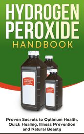 Hydrogen Peroxide Handbook: Proven Secrets to Optimum Health, Quick Healing, Illness Prevention and Natural Beauty