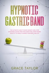 Hypnotic Gastric Band: The Ultimate Guide to Rapid Weight Loss. Stop Emotional Eating and Food Addiction, Start Eating Healthy to Finally Change your Body and Life.