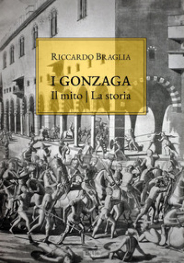 I Gonzaga. Il mito, la storia - Riccardo Braglia