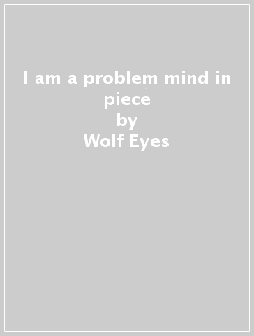 I am a problem mind in piece - Wolf Eyes