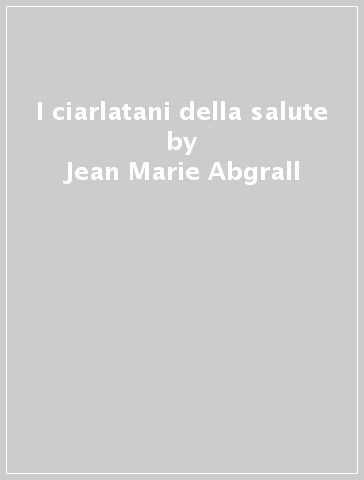 I ciarlatani della salute - Jean-Marie Abgrall
