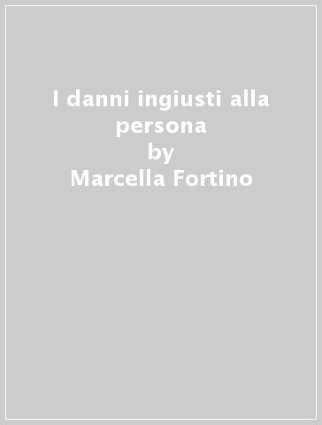 I danni ingiusti alla persona - Marcella Fortino