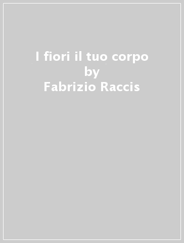 I fiori il tuo corpo - Fabrizio Raccis