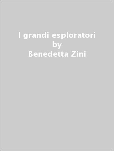 I grandi esploratori - Benedetta Zini