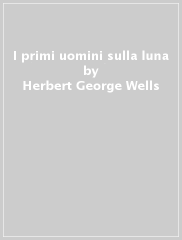 I primi uomini sulla luna - Herbert George Wells