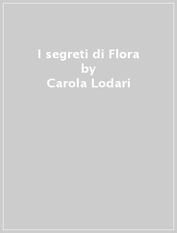 I segreti di Flora - Carola Lodari