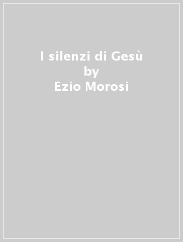I silenzi di Gesù - Ezio Morosi