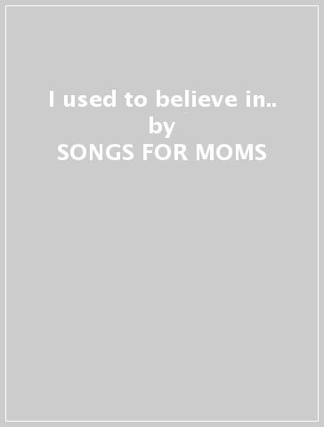I used to believe in.. - SONGS FOR MOMS