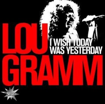 I wish today was yesterda - Lou Gramm
