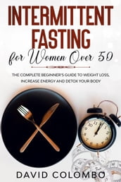 INTERMITTENT FASTING FOR WOMEN OVER 50 - The Complete Beginner s Guide to Weight Loss, Increase Energy and Detox your Body