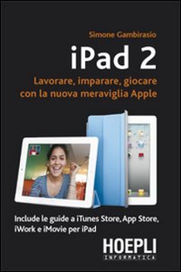 IPad 2. Lavorare, imparare, giocare con la nuova meraviglia di Apple - S. Gambirasio - Simone Gambirasio