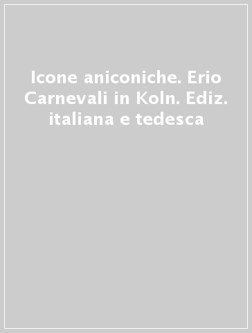 Icone aniconiche. Erio Carnevali in Koln. Ediz. italiana e tedesca