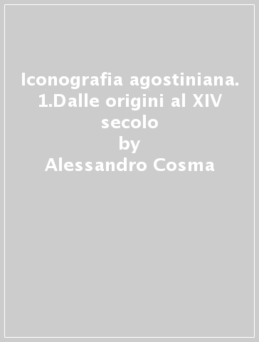 Iconografia agostiniana. 1.Dalle origini al XIV secolo - Alessandro Cosma - Valerio Da Gai - Gianni Pittiglio