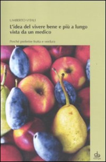 Idea del vivere bene e più a lungo vista da un medico. Perché preferire frutta e verdura (L') - Umberto Vitali