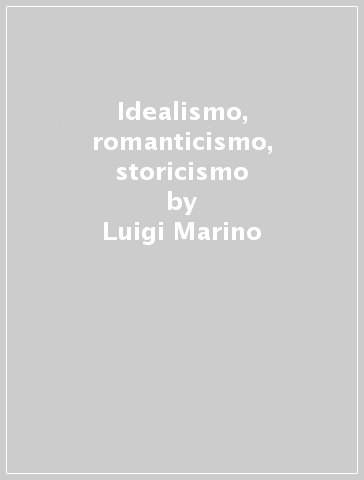 Idealismo, romanticismo, storicismo - Luigi Marino