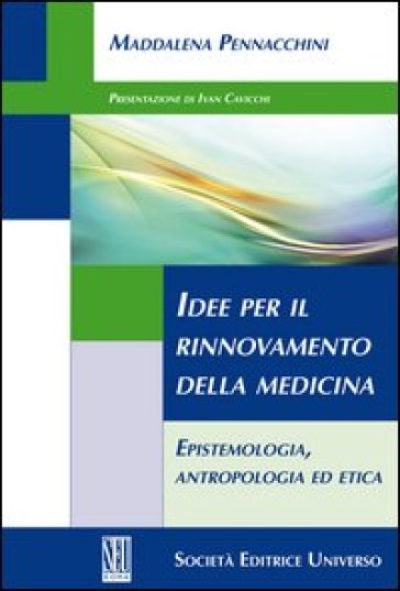 Idee per il rinnovamento della medicina. Epistemologia, antropologia ed etica - Maddalena Pennacchini