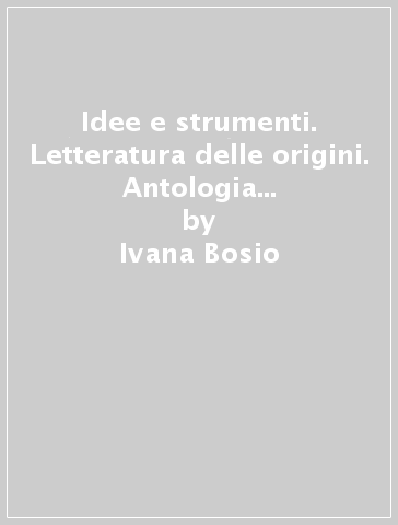 Idee e strumenti. Letteratura delle origini. Antologia per il biennio delle Scuole superiori. Con e-book. Con espansione online - Ivana Bosio - Giacomo Pierantozzi