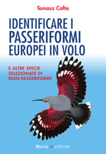 Identificare i passeriformi europei in volo. E altre specie selezionate di non-passeriformi. Ediz. illustrata - Tomasz Cofta