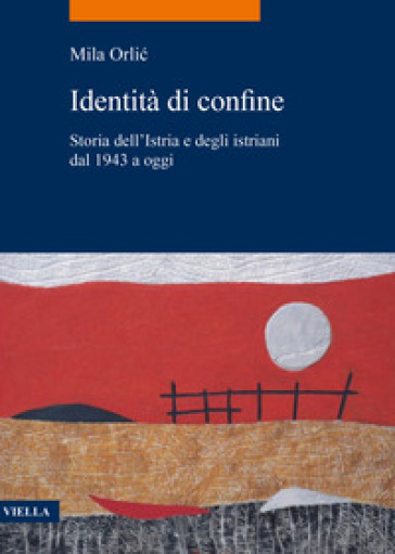 Identità di confine. Storia dell'Istria e degli istriani dal 1943 a oggi - Mila Orlic