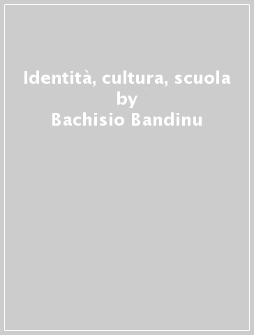 Identità, cultura, scuola - Bachisio Bandinu - Placido Cherchi - Michele Pinna
