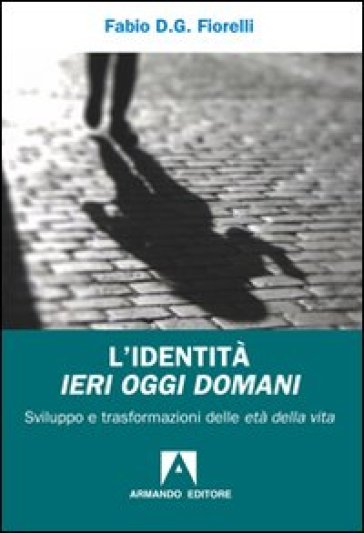 Identità ieri oggi domani. Sviluppo e trasformazioni delle età della vita (L') - Fabio D. Fiorelli - Fabio G. Fiorelli