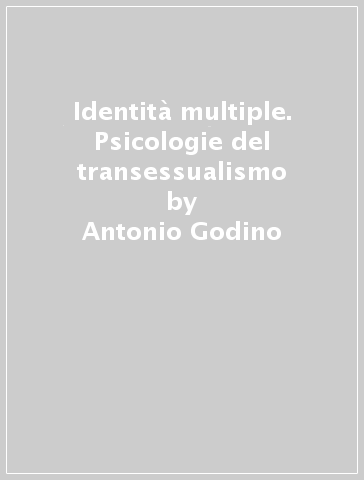 Identità multiple. Psicologie del transessualismo - Antonella Lacarbonara - Antonio Godino