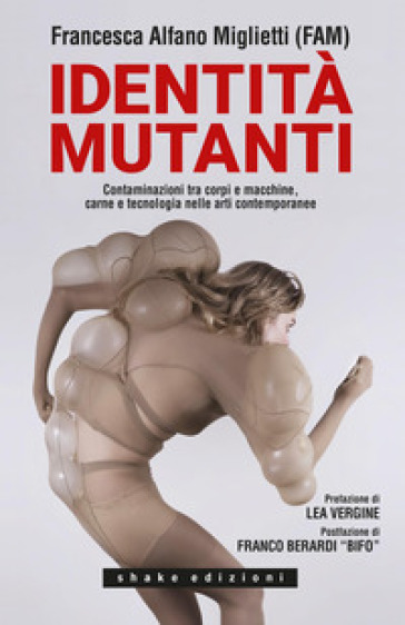 Identità mutanti. Contaminazioni tra corpi e macchine, carne e tecnologia nelle arti contemporanee - Francesca Alfano Miglietti