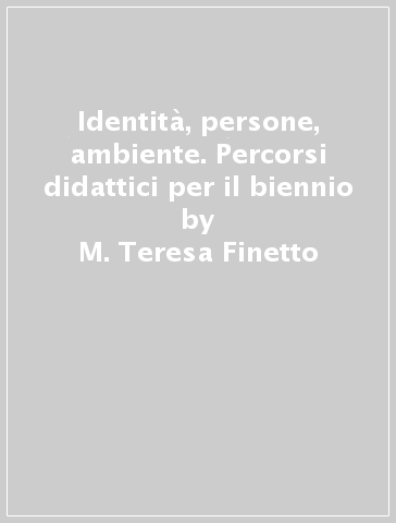 Identità, persone, ambiente. Percorsi didattici per il biennio - M. Teresa Finetto - Sandro Fratemali - Cristina Zucal