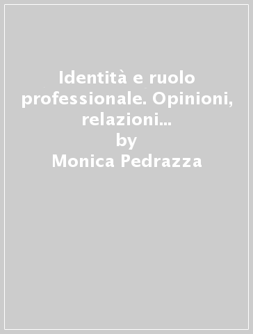Identità e ruolo professionale. Opinioni, relazioni ed atteggiamenti in ambito lavorativo - Monica Pedrazza