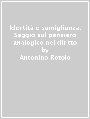 Identità e somiglianza. Saggio sul pensiero analogico nel diritto - Antonino Rotolo | 