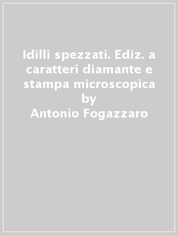 Idilli spezzati. Ediz. a caratteri diamante e stampa microscopica - Antonio Fogazzaro
