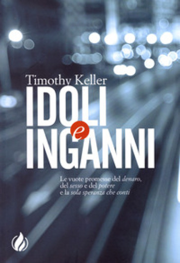 Idoli e inganni. Le vuote promesse del denaro, del sesso e del potere e la sola speranza che conti - Timothy Keller