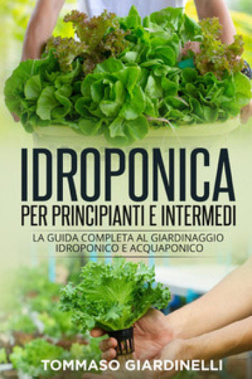 Idroponica per principianti e intermedi. La guida completa al giardinaggio idroponico e acquaponico - Tommaso Giardinelli