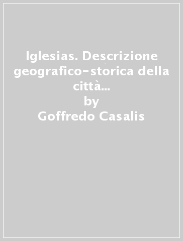 Iglesias. Descrizione geografico-storica della città e del territorio (rist. anast. Torino, 1841) - Goffredo Casalis