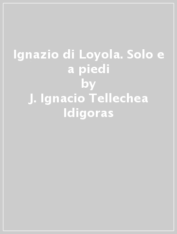 Ignazio di Loyola. Solo e a piedi - J. Ignacio Tellechea Idigoras