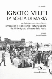 Ignoto militi. La scelta di Maria. La ricerca, la designazione, la traslazione, le onoranze e la tumulazione del Milite Ignoto all