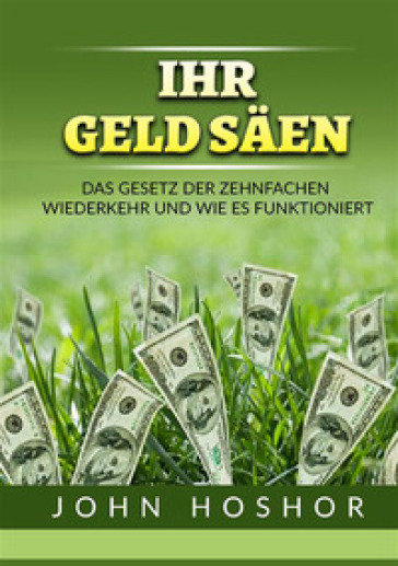 Ihr geld Saen. Das Gesetz der zehnfachen wiederkehr und wie es funktioniert - John Hoshor