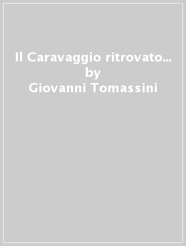 Il Caravaggio ritrovato... - Giovanni Tomassini