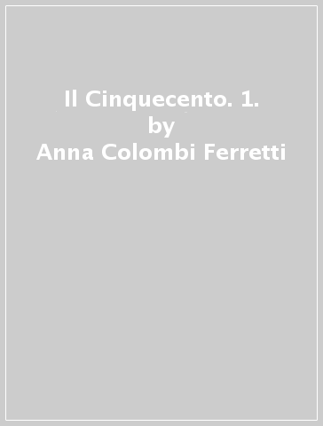 Il Cinquecento. 1. - Anna Colombi Ferretti - Claudia Pedrini - Anna Tambini