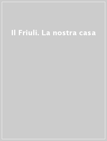 Il Friuli. La nostra casa