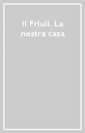 Il Friuli. La nostra casa